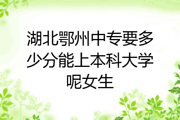 湖北鄂州中专要多少分能上本科大学呢女生