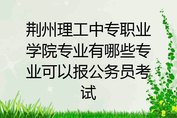 荆州理工中专职业学院专业有哪些专业可以报公务员考试