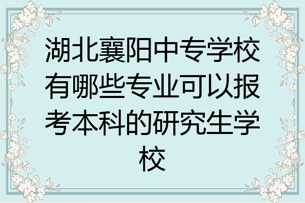 湖北襄阳中专学校有哪些专业可以报考本科的研究生学校