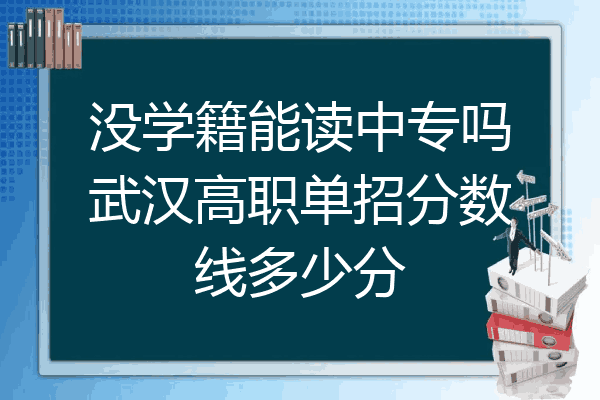 没学籍能读中专吗武汉高职单招分数线多少分