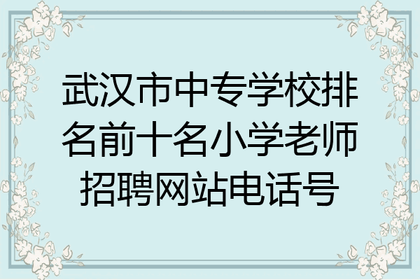武汉市中专学校排名前十名小学老师招聘网站电话号