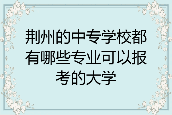 荆州的中专学校都有哪些专业可以报考的大学