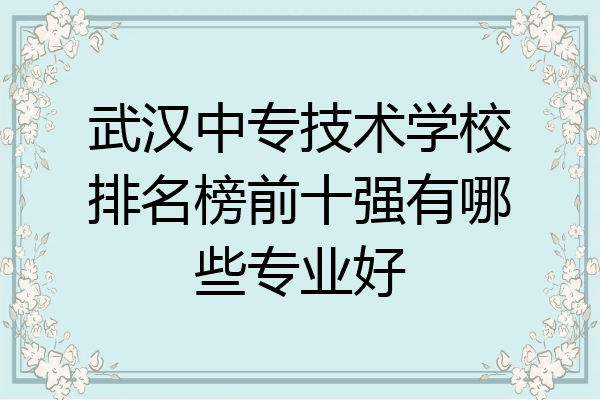 武汉中专技术学校排名榜前十强有哪些专业好
