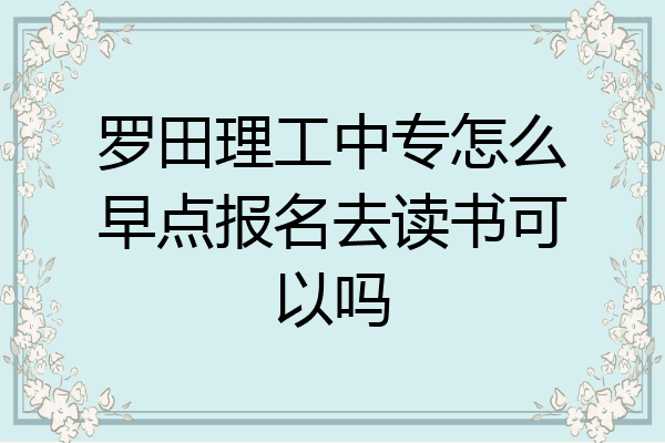 罗田理工中专怎么早点报名去读书可以吗