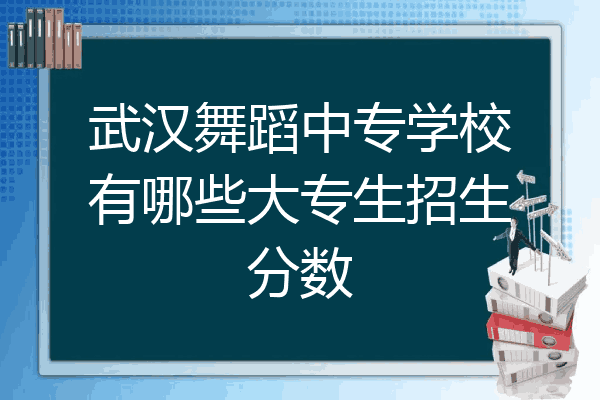 武汉舞蹈中专学校有哪些大专生招生分数