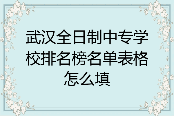 武汉全日制中专学校排名榜名单表格怎么填