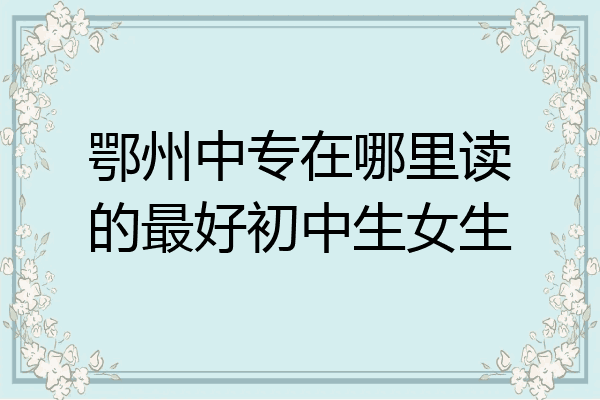 鄂州中专在哪里读的最好初中生女生