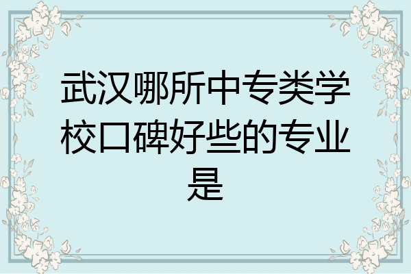 武汉哪所中专类学校口碑好些的专业是