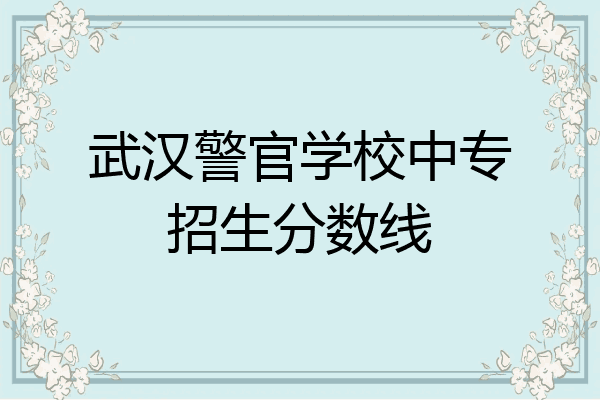 武汉警官学校中专招生分数线