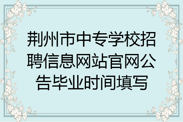 荆州市中专学校招聘信息网站官网公告毕业时间填写