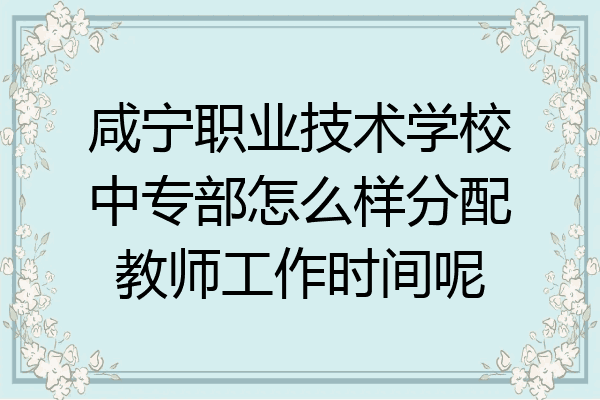 咸宁职业技术学校中专部怎么样分配教师工作时间呢