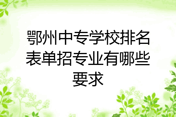 鄂州中专学校排名表单招专业有哪些要求