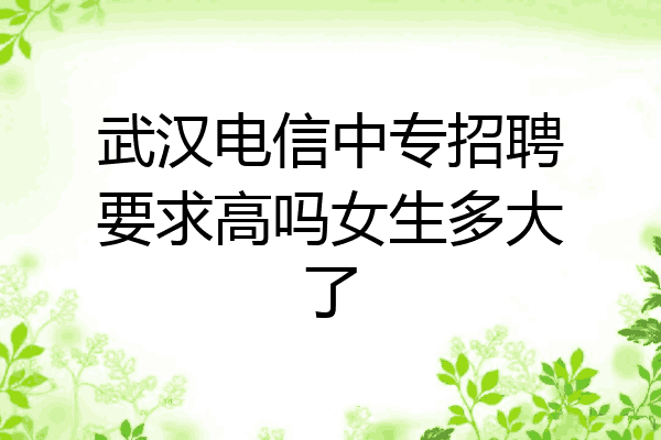 武汉电信中专招聘要求高吗女生多大了