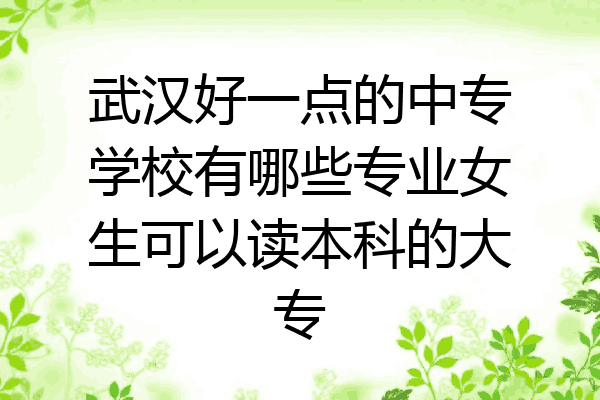武汉好一点的中专学校有哪些专业女生可以读本科的大专