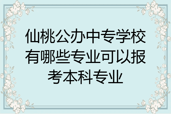 仙桃公办中专学校有哪些专业可以报考本科专业
