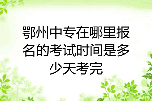 鄂州中专在哪里报名的考试时间是多少天考完