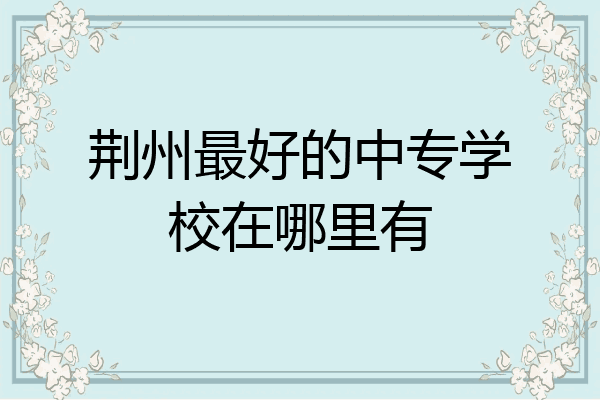 荆州最好的中专学校在哪里有
