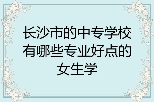 长沙市的中专学校有哪些专业好点的女生学