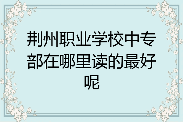 荆州职业学校中专部在哪里读的最好呢