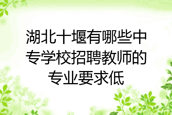 湖北十堰有哪些中专学校招聘教师的专业要求低