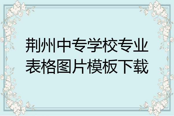 荆州中专学校专业表格图片模板下载