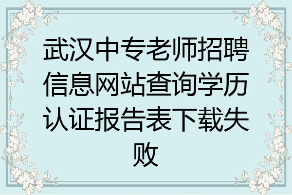 武汉中专老师招聘信息网站查询学历认证报告表下载失败
