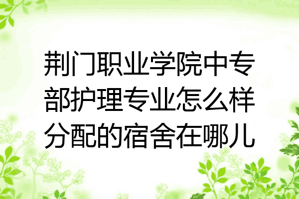 荆门职业学院中专部护理专业怎么样分配的宿舍在哪儿