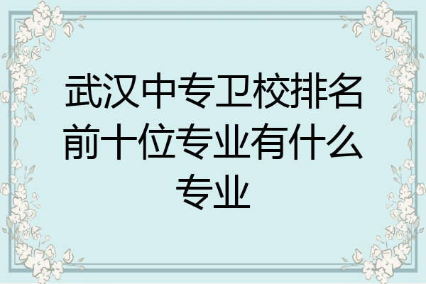 武汉中专卫校排名前十位专业有什么专业