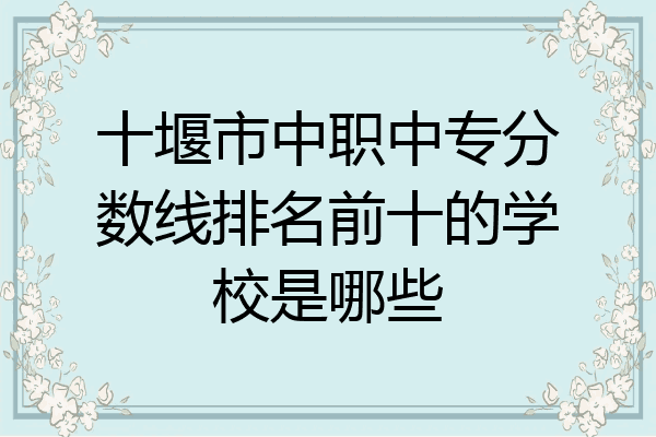 十堰市中职中专分数线排名前十的学校是哪些