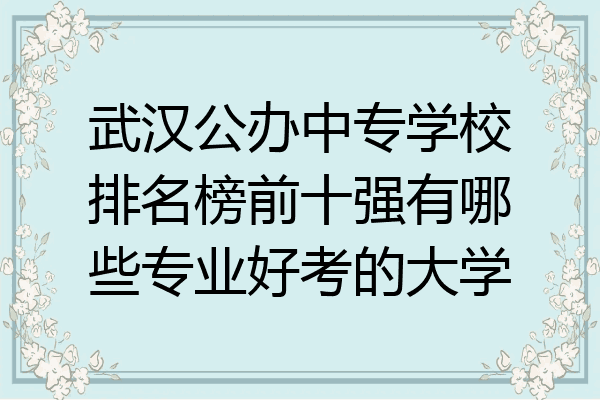 武汉公办中专学校排名榜前十强有哪些专业好考的大学