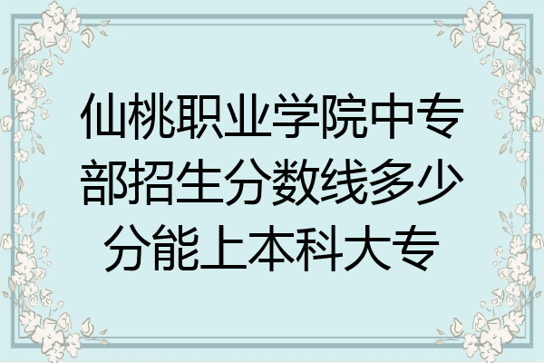 仙桃职业学院中专部招生分数线多少分能上本科大专
