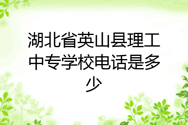 湖北省英山县理工中专学校电话是多少