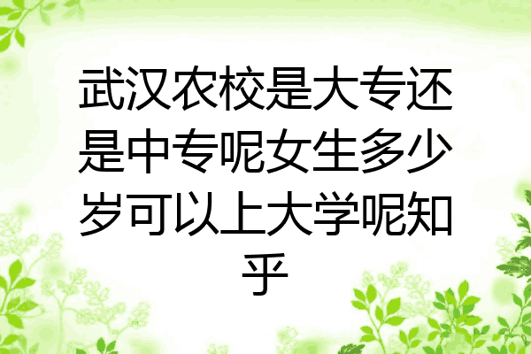 武汉农校是大专还是中专呢女生多少岁可以上大学呢知乎