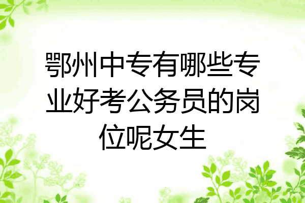 鄂州中专有哪些专业好考公务员的岗位呢女生