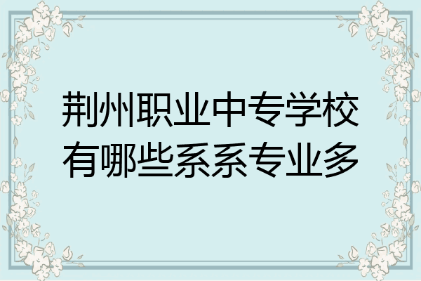 荆州职业中专学校有哪些系系专业多