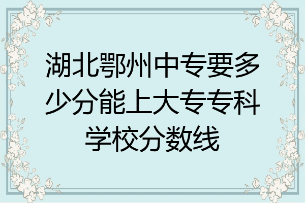 湖北鄂州中专要多少分能上大专专科学校分数线