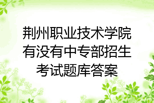 荆州职业技术学院有没有中专部招生考试题库答案
