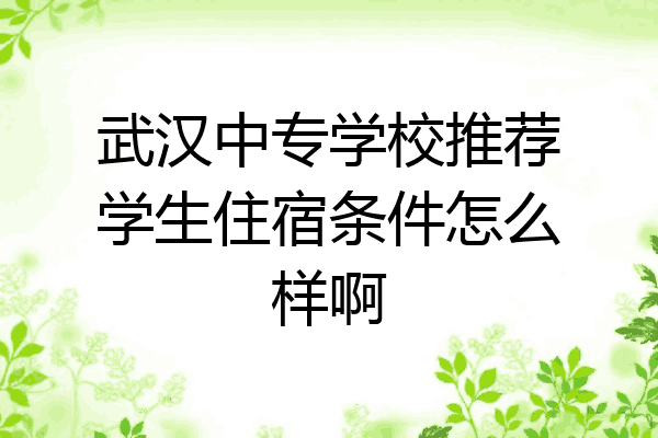 武汉中专学校推荐学生住宿条件怎么样啊
