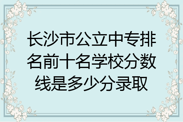 长沙市公立中专排名前十名学校分数线是多少分录取