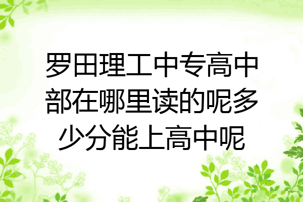 罗田理工中专高中部在哪里读的呢多少分能上高中呢