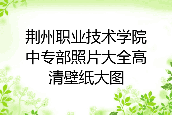 荆州职业技术学院中专部照片大全高清壁纸大图