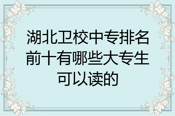 湖北卫校中专排名前十有哪些大专生可以读的