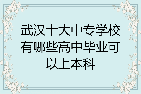 武汉十大中专学校有哪些高中毕业可以上本科