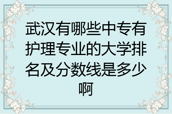 武汉有哪些中专有护理专业的大学排名及分数线是多少啊