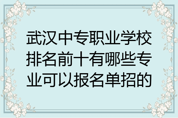 武汉中专职业学校排名前十有哪些专业可以报名单招的