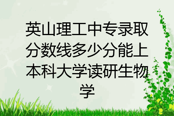 英山理工中专录取分数线多少分能上本科大学读研生物学