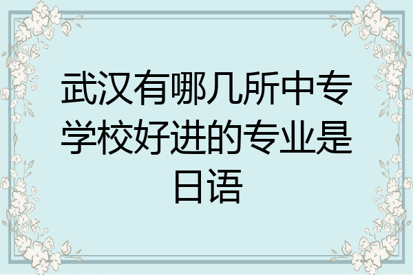 武汉有哪几所中专学校好进的专业是日语