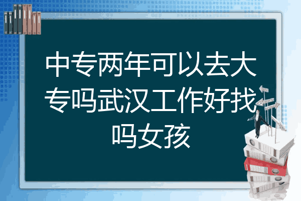 中专两年可以去大专吗武汉工作好找吗女孩