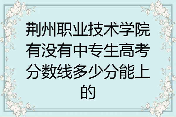 荆州职业技术学院有没有中专生高考分数线多少分能上的