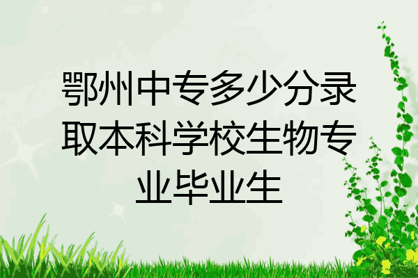 鄂州中专多少分录取本科学校生物专业毕业生